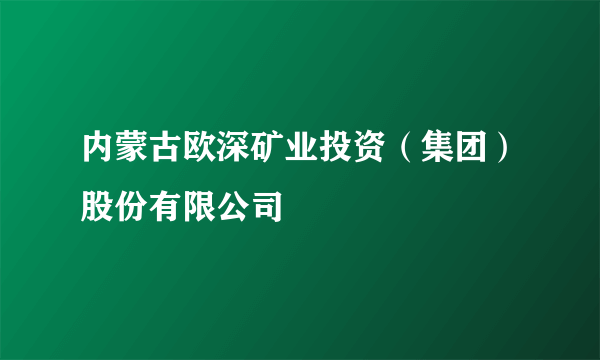 内蒙古欧深矿业投资（集团）股份有限公司