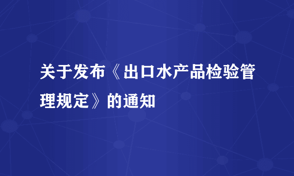 关于发布《出口水产品检验管理规定》的通知