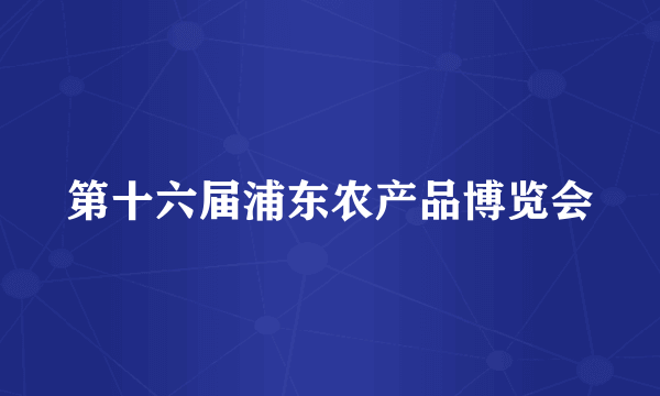 第十六届浦东农产品博览会