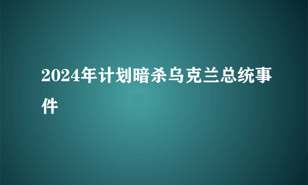 2024年计划暗杀乌克兰总统事件