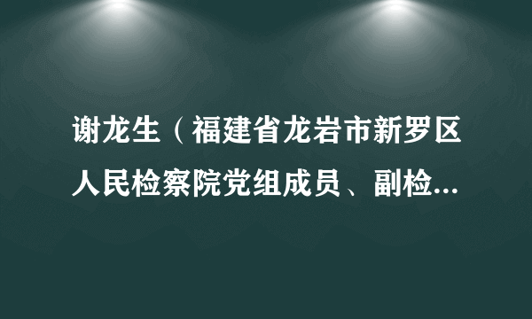 谢龙生（福建省龙岩市新罗区人民检察院党组成员、副检察长、检委会委员、四级高级检察官）