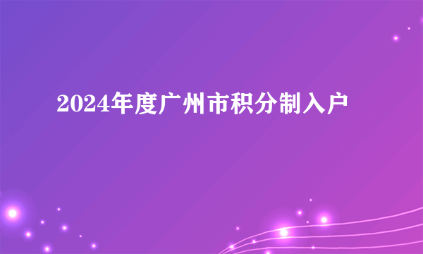 2024年度广州市积分制入户