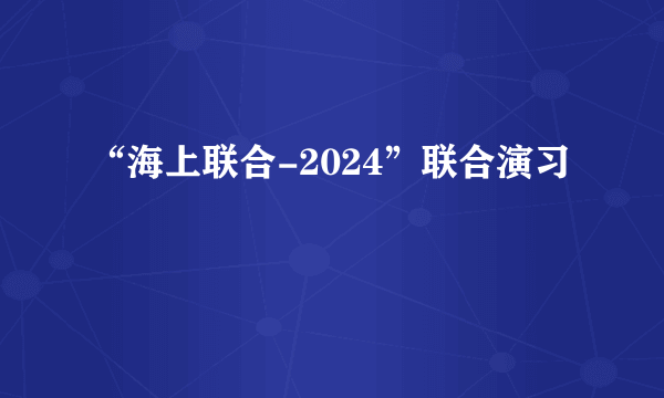 “海上联合-2024”联合演习