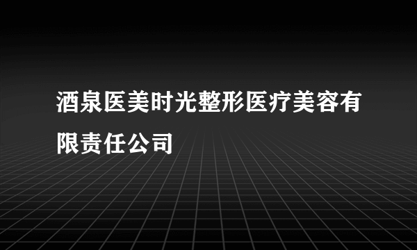 酒泉医美时光整形医疗美容有限责任公司