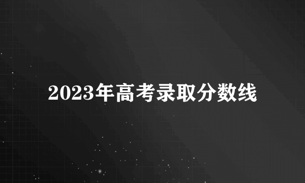 2023年高考录取分数线