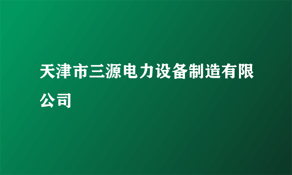 天津市三源电力设备制造有限公司