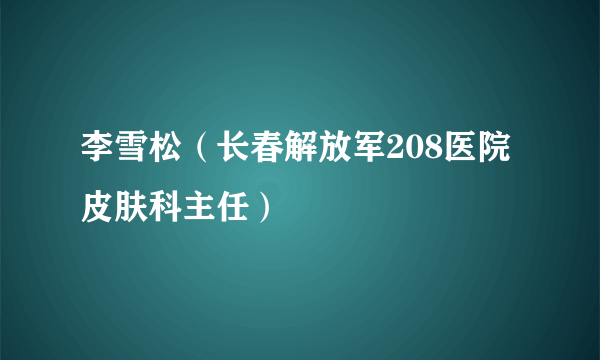 李雪松（长春解放军208医院皮肤科主任）