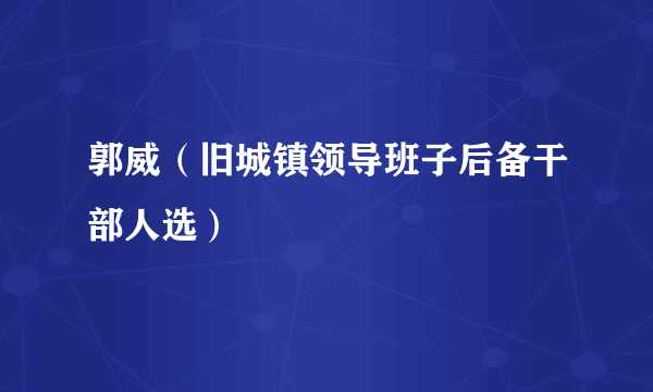 郭威（旧城镇领导班子后备干部人选）