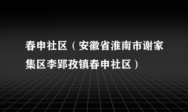 春申社区（安徽省淮南市谢家集区李郢孜镇春申社区）