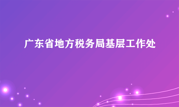 广东省地方税务局基层工作处