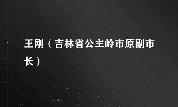 王刚（吉林省公主岭市原副市长）