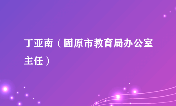 丁亚南（固原市教育局办公室主任）