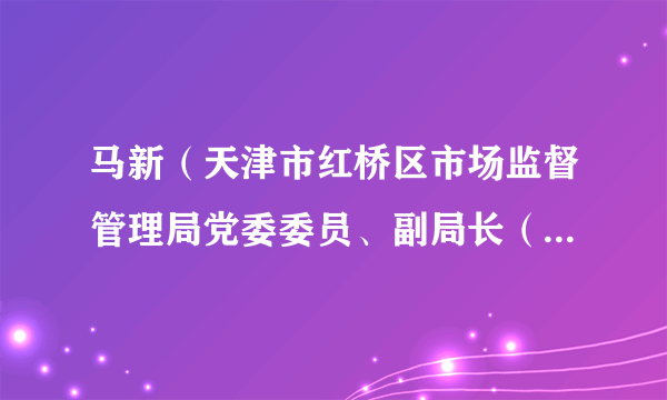 马新（天津市红桥区市场监督管理局党委委员、副局长（试用期一年））