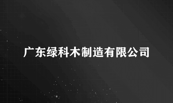 广东绿科木制造有限公司