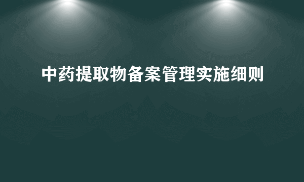 中药提取物备案管理实施细则