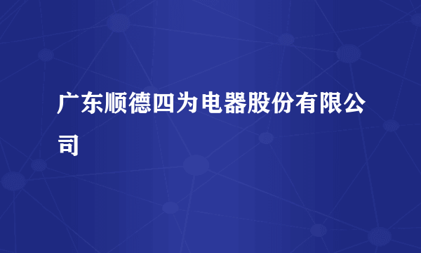 广东顺德四为电器股份有限公司