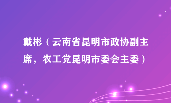 戴彬（云南省昆明市政协副主席，农工党昆明市委会主委）