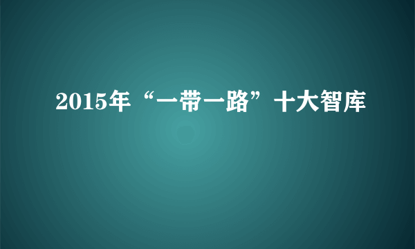 2015年“一带一路”十大智库