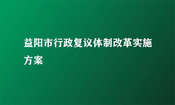 益阳市行政复议体制改革实施方案