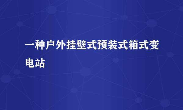 一种户外挂壁式预装式箱式变电站