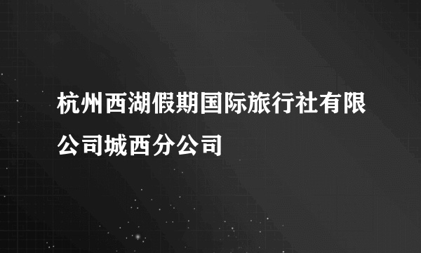 杭州西湖假期国际旅行社有限公司城西分公司