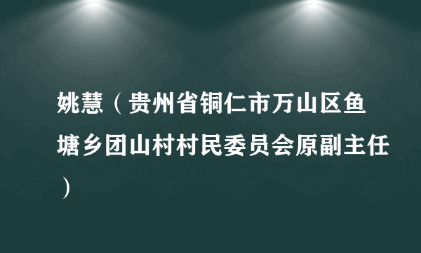 姚慧（贵州省铜仁市万山区鱼塘乡团山村村民委员会原副主任）