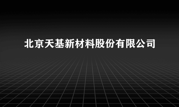 北京天基新材料股份有限公司