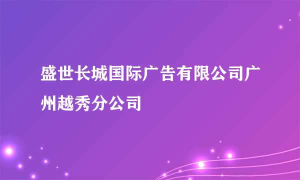 盛世长城国际广告有限公司广州越秀分公司