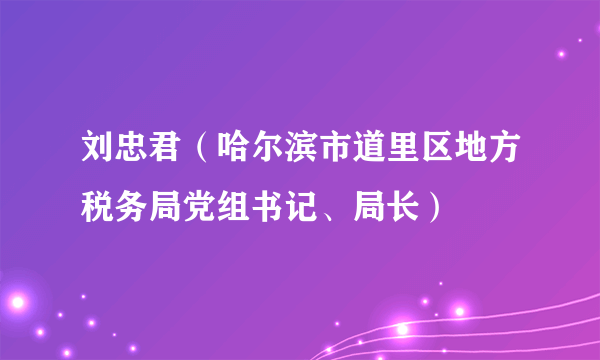 刘忠君（哈尔滨市道里区地方税务局党组书记、局长）