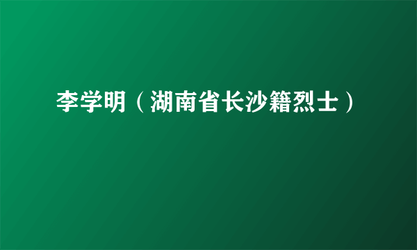 李学明（湖南省长沙籍烈士）