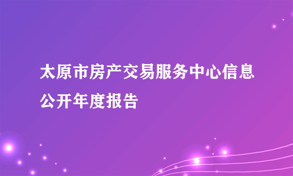 太原市房产交易服务中心信息公开年度报告