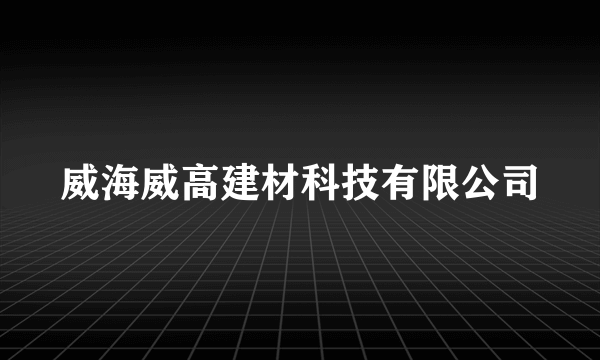 威海威高建材科技有限公司