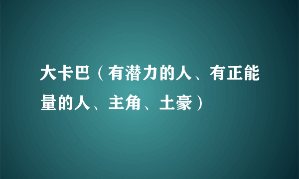 大卡巴（有潜力的人、有正能量的人、主角、土豪）