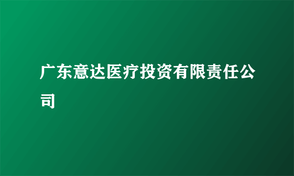 广东意达医疗投资有限责任公司