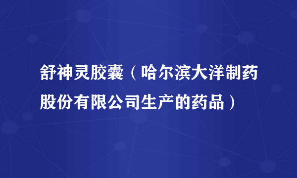 舒神灵胶囊（哈尔滨大洋制药股份有限公司生产的药品）