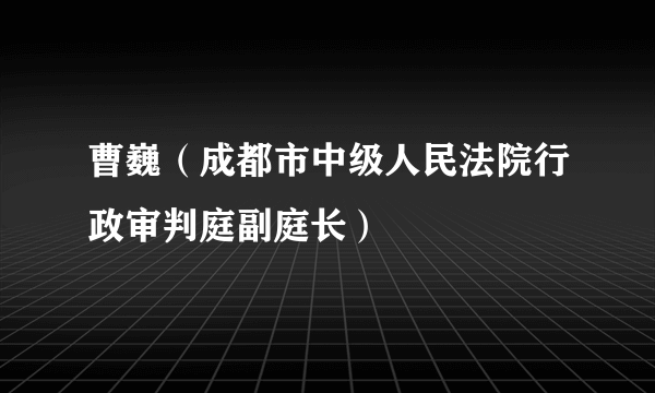 曹巍（成都市中级人民法院行政审判庭副庭长）