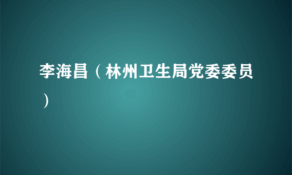 李海昌（林州卫生局党委委员）