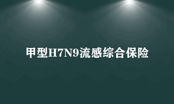 甲型H7N9流感综合保险