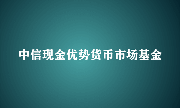 中信现金优势货币市场基金