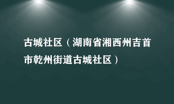 古城社区（湖南省湘西州吉首市乾州街道古城社区）