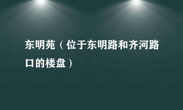 东明苑（位于东明路和齐河路口的楼盘）