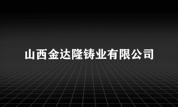 山西金达隆铸业有限公司