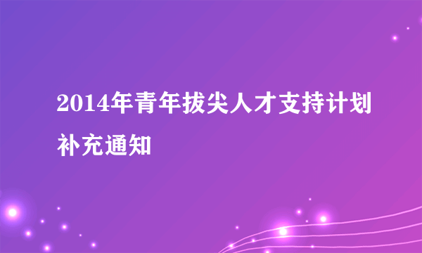 2014年青年拔尖人才支持计划补充通知