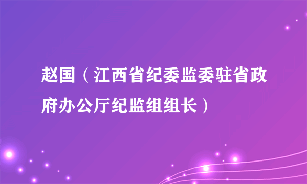 赵国（江西省纪委监委驻省政府办公厅纪监组组长）