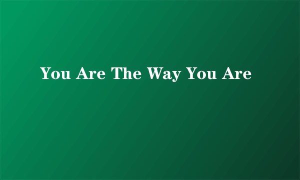 You Are The Way You Are