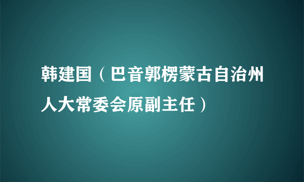 韩建国（巴音郭楞蒙古自治州人大常委会原副主任）