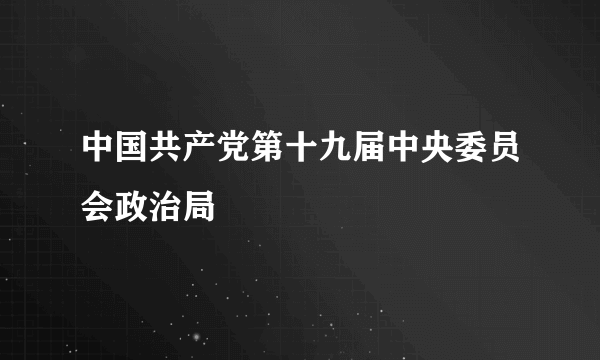 中国共产党第十九届中央委员会政治局