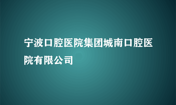 宁波口腔医院集团城南口腔医院有限公司