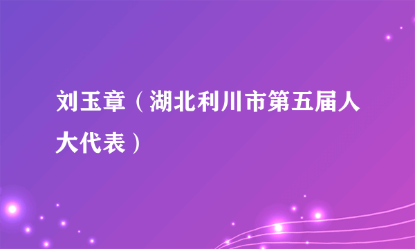 刘玉章（湖北利川市第五届人大代表）