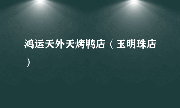 鸿运天外天烤鸭店（玉明珠店）